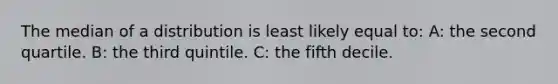 The median of a distribution is least likely equal to: A: the second quartile. B: the third quintile. C: the fifth decile.