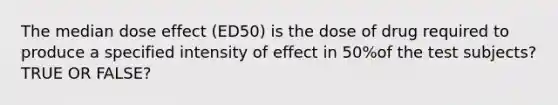 The median dose effect (ED50) is the dose of drug required to produce a specified intensity of effect in 50%of the test subjects? TRUE OR FALSE?