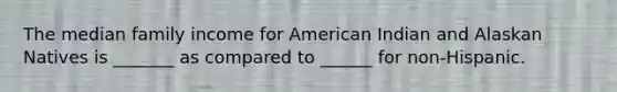 The median family income for American Indian and Alaskan Natives is _______ as compared to ______ for non-Hispanic.