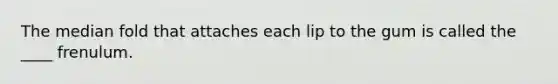 The median fold that attaches each lip to the gum is called the ____ frenulum.