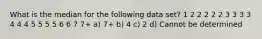 What is the median for the following data set? 1 2 2 2 2 2 3 3 3 3 4 4 4 5 5 5 5 6 6 7 7+ a) 7+ b) 4 c) 2 d) Cannot be determined