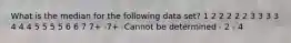 What is the median for the following data set? 1 2 2 2 2 2 3 3 3 3 4 4 4 5 5 5 5 6 6 7 7+ -7+ -Cannot be determined - 2 - 4
