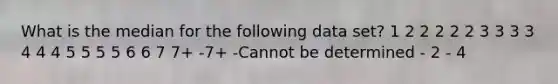 What is the median for the following data set? 1 2 2 2 2 2 3 3 3 3 4 4 4 5 5 5 5 6 6 7 7+ -7+ -Cannot be determined - 2 - 4