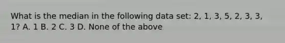 What is the median in the following data set: 2, 1, 3, 5, 2, 3, 3, 1? A. 1 B. 2 C. 3 D. None of the above