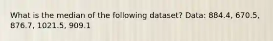 What is the median of the following dataset? Data: 884.4, 670.5, 876.7, 1021.5, 909.1