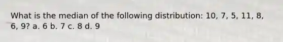 What is the median of the following distribution: 10, 7, 5, 11, 8, 6, 9? a. 6 b. 7 c. 8 d. 9