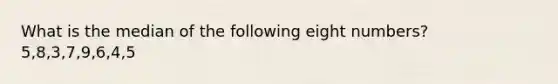 What is the median of the following eight numbers? 5,8,3,7,9,6,4,5