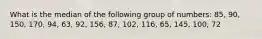 What is the median of the following group of numbers: 85, 90, 150, 170, 94, 63, 92, 156, 87, 102, 116, 65, 145, 100, 72