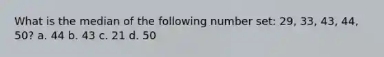 What is the median of the following number set: 29, 33, 43, 44, 50? a. 44 b. 43 c. 21 d. 50