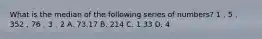 What is the median of the following series of numbers? 1，5，352，76，3，2 A. 73.17 B. 214 C. 1.33 D. 4