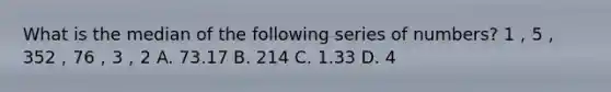 What is the median of the following series of numbers? 1，5，352，76，3，2 A. 73.17 B. 214 C. 1.33 D. 4