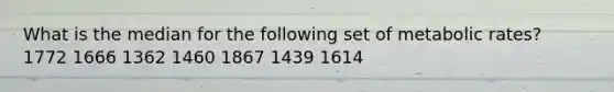 What is the median for the following set of metabolic rates? 1772 1666 1362 1460 1867 1439 1614