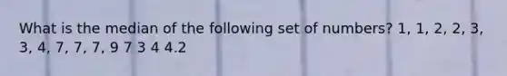 What is the median of the following set of numbers? 1, 1, 2, 2, 3, 3, 4, 7, 7, 7, 9 7 3 4 4.2