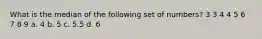 What is the median of the following set of numbers? 3 3 4 4 5 6 7 8 9 a. 4 b. 5 c. 5.5 d. 6