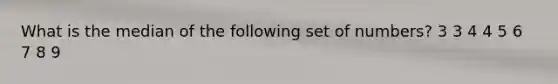 What is the median of the following set of numbers? 3 3 4 4 5 6 7 8 9