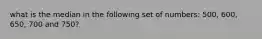 what is the median in the following set of numbers: 500, 600, 650, 700 and 750?