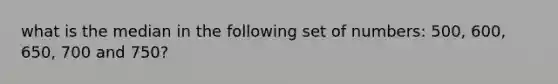 what is the median in the following set of numbers: 500, 600, 650, 700 and 750?