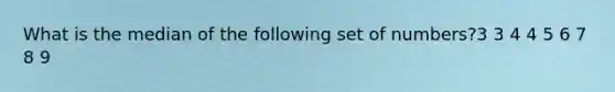 What is the median of the following set of numbers?3 3 4 4 5 6 7 8 9