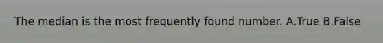 The median is the most frequently found number. A.True B.False
