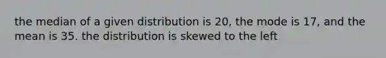 the median of a given distribution is 20, the mode is 17, and the mean is 35. the distribution is skewed to the left