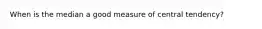 When is the median a good measure of central tendency?