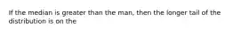 If the median is greater than the man, then the longer tail of the distribution is on the