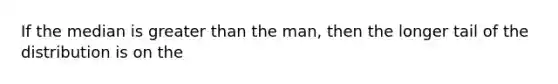 If the median is greater than the man, then the longer tail of the distribution is on the