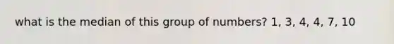 what is the median of this group of numbers? 1, 3, 4, 4, 7, 10