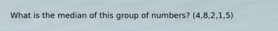 What is the median of this group of numbers? (4,8,2,1,5)