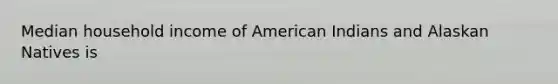 Median household income of American Indians and Alaskan Natives is