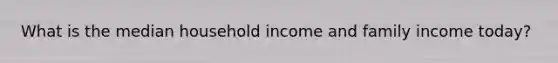 What is the median household income and family income today?