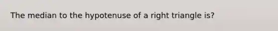 The median to the hypotenuse of a right triangle is?