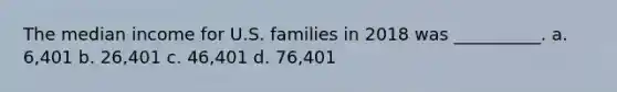 The median income for U.S. families in 2018 was __________. a. 6,401 b. 26,401 c. 46,401 d. 76,401