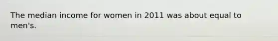 The median income for women in 2011 was about equal to men's.