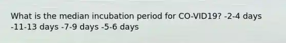 What is the median incubation period for CO-VID19? -2-4 days -11-13 days -7-9 days -5-6 days