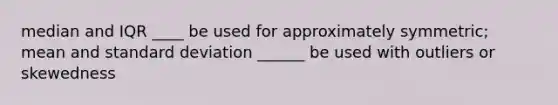 median and IQR ____ be used for approximately symmetric; mean and <a href='https://www.questionai.com/knowledge/kqGUr1Cldy-standard-deviation' class='anchor-knowledge'>standard deviation</a> ______ be used with outliers or skewedness