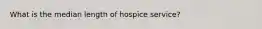 What is the median length of hospice service?