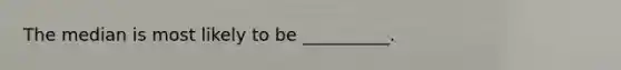 The median is most likely to be __________.