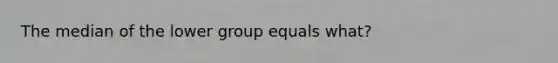 The median of the lower group equals what?