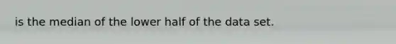 is the median of the lower half of the data set.