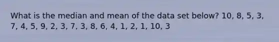 What is the median and mean of the data set below? 10, 8, 5, 3, 7, 4, 5, 9, 2, 3, 7, 3, 8, 6, 4, 1, 2, 1, 10, 3