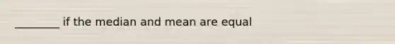 ________ if the median and mean are​ equal