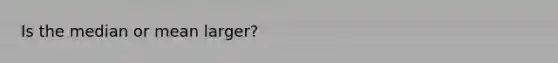 Is the median or mean larger?