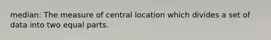 median: The measure of central location which divides a set of data into two equal parts.