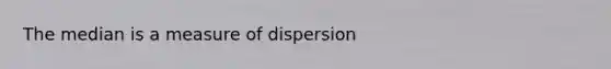 The median is a measure of dispersion