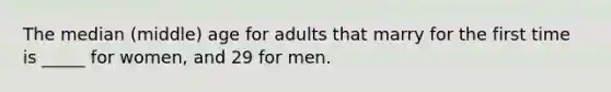 The median (middle) age for adults that marry for the first time is _____ for women, and 29 for men.