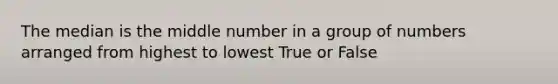 The median is the middle number in a group of numbers arranged from highest to lowest True or False