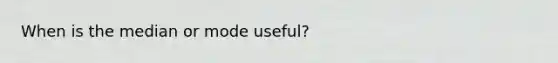 When is the median or mode useful?