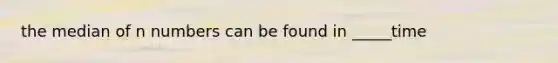 the median of n numbers can be found in _____time