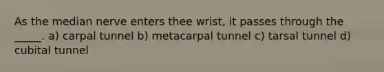 As the median nerve enters thee wrist, it passes through the _____. a) carpal tunnel b) metacarpal tunnel c) tarsal tunnel d) cubital tunnel